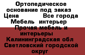 Ортопедическое основание под заказ › Цена ­ 3 160 - Все города Мебель, интерьер » Прочая мебель и интерьеры   . Калининградская обл.,Светловский городской округ 